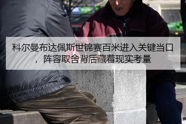 科尔曼布达佩斯世锦赛百米进入关键当口，阵容取舍背后藏着现实考量