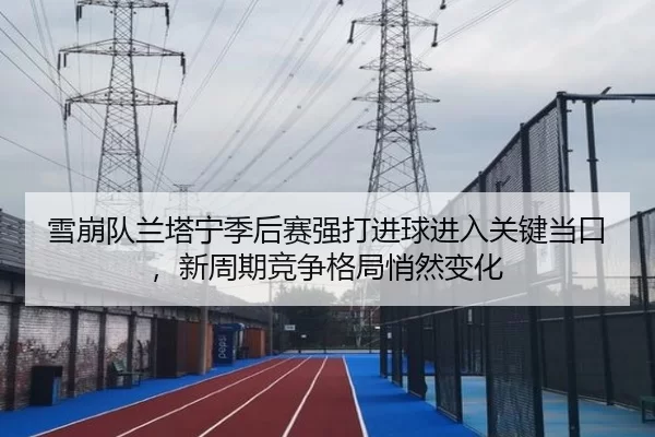 雪崩队兰塔宁季后赛强打进球进入关键当口，新周期竞争格局悄然变化